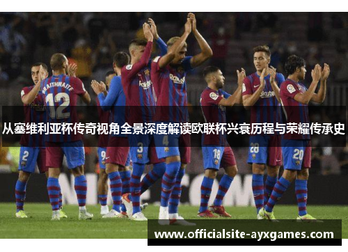 从塞维利亚杯传奇视角全景深度解读欧联杯兴衰历程与荣耀传承史 从塞维利亚杯传奇视角全景深度解读欧联杯兴衰历程与荣耀传承史