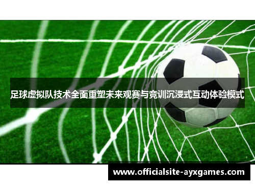 足球虚拟队技术全面重塑未来观赛与竞训沉浸式互动体验模式