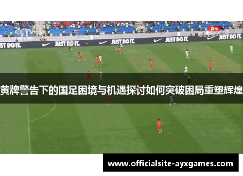 黄牌警告下的国足困境与机遇探讨如何突破困局重塑辉煌
