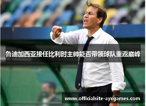 鲁迪加西亚接任比利时主帅能否带领球队重返巅峰