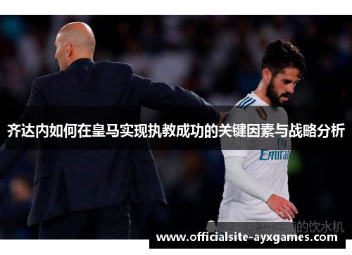 齐达内如何在皇马实现执教成功的关键因素与战略分析