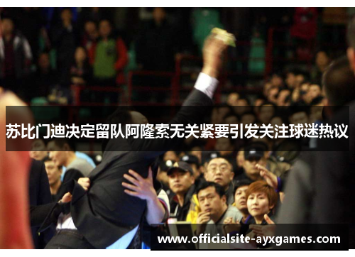 苏比门迪决定留队阿隆索无关紧要引发关注球迷热议