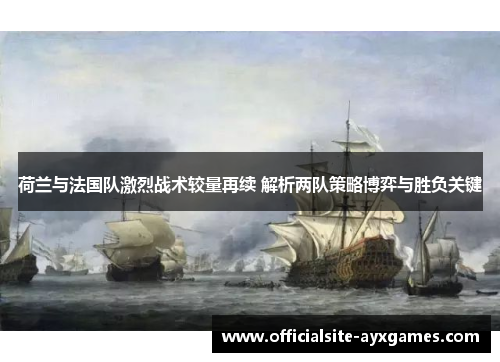 荷兰与法国队激烈战术较量再续 解析两队策略博弈与胜负关键