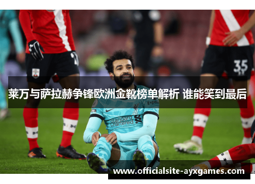 莱万与萨拉赫争锋欧洲金靴榜单解析 谁能笑到最后