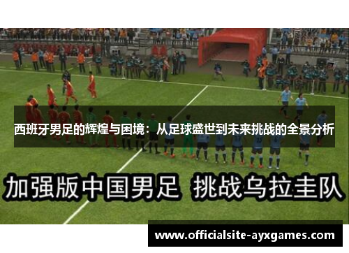 西班牙男足的辉煌与困境：从足球盛世到未来挑战的全景分析