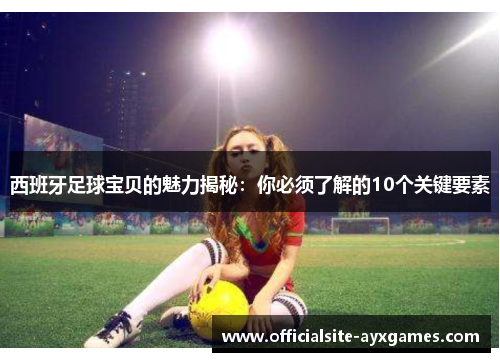 西班牙足球宝贝的魅力揭秘：你必须了解的10个关键要素