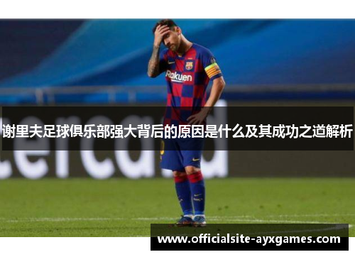 谢里夫足球俱乐部强大背后的原因是什么及其成功之道解析