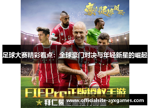 足球大赛精彩看点：全球豪门对决与年轻新星的崛起