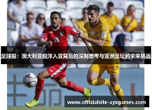足球报：澳大利亚脱洋入亚背后的深刻思考与亚洲足坛的未来挑战