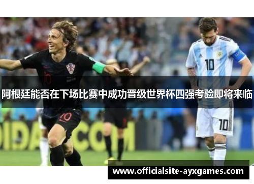 阿根廷能否在下场比赛中成功晋级世界杯四强考验即将来临