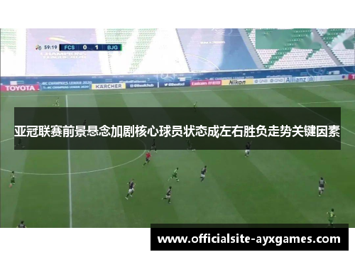亚冠联赛前景悬念加剧核心球员状态成左右胜负走势关键因素 亚冠联赛前景悬念加剧核心球员状态成左右胜负走势关键因素