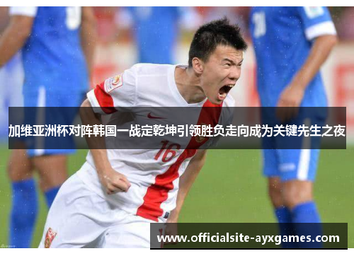 加维亚洲杯对阵韩国一战定乾坤引领胜负走向成为关键先生之夜 加维亚洲杯对阵韩国一战定乾坤引领胜负走向成为关键先生之夜