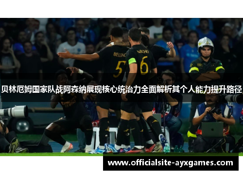 贝林厄姆国家队战阿森纳展现核心统治力全面解析其个人能力提升路径