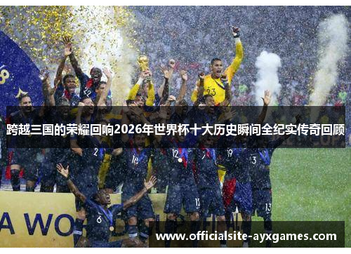 跨越三国的荣耀回响2026年世界杯十大历史瞬间全纪实传奇回顾