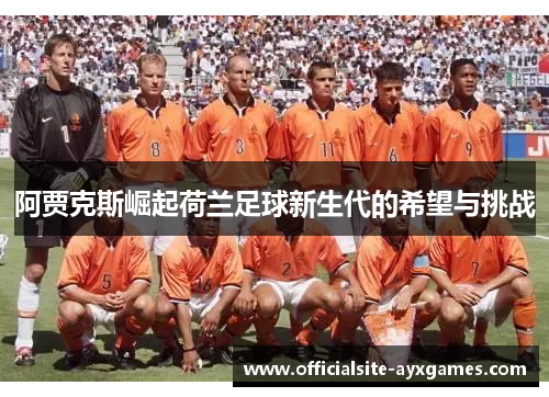 阿贾克斯崛起荷兰足球新生代的希望与挑战 阿贾克斯崛起荷兰足球新生代的希望与挑战