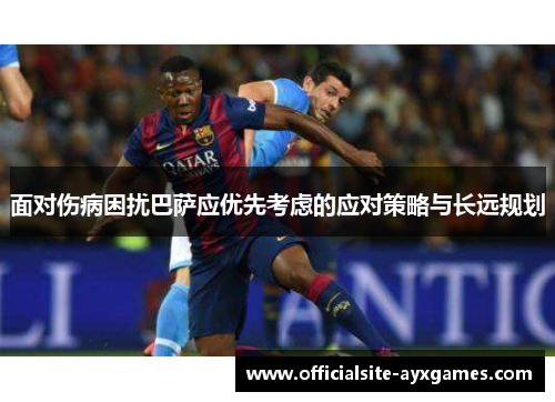 面对伤病困扰巴萨应优先考虑的应对策略与长远规划