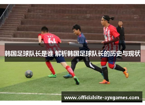 韩国足球队长是谁 解析韩国足球队长的历史与现状 韩国足球队长是谁 解析韩国足球队长的历史与现状