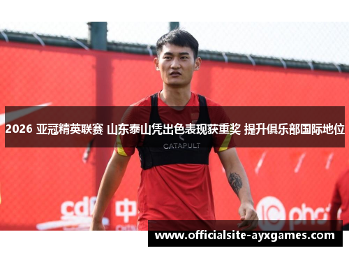 2026 亚冠精英联赛 山东泰山凭出色表现获重奖 提升俱乐部国际地位 2026 亚冠精英联赛 山东泰山凭出色表现获重奖 提升俱乐部国际地位