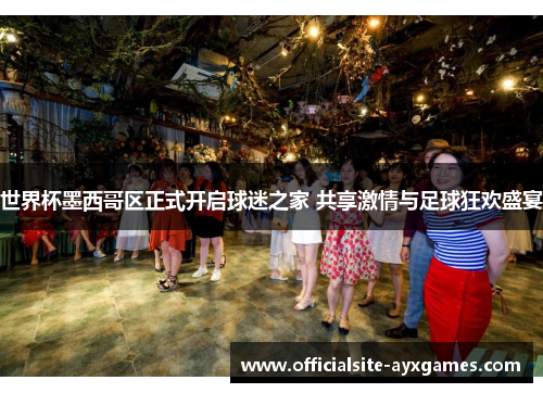 世界杯墨西哥区正式开启球迷之家 共享激情与足球狂欢盛宴 世界杯墨西哥区正式开启球迷之家 共享激情与足球狂欢盛宴