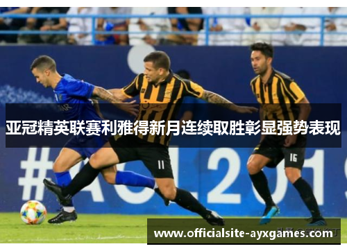 亚冠精英联赛利雅得新月连续取胜彰显强势表现