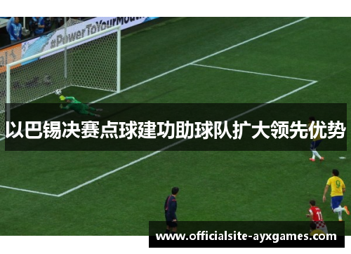 以巴锡决赛点球建功助球队扩大领先优势 以巴锡决赛点球建功助球队扩大领先优势