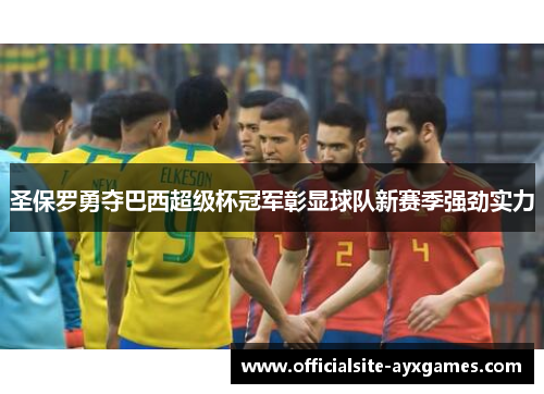 圣保罗勇夺巴西超级杯冠军彰显球队新赛季强劲实力 圣保罗勇夺巴西超级杯冠军彰显球队新赛季强劲实力