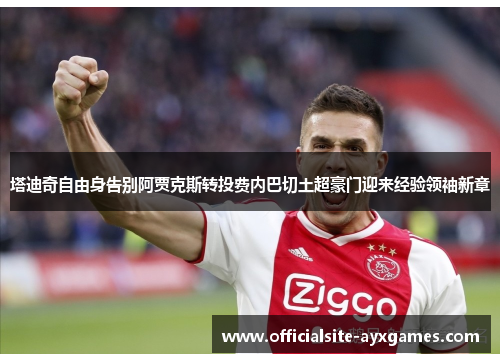 塔迪奇自由身告别阿贾克斯转投费内巴切土超豪门迎来经验领袖新章 塔迪奇自由身告别阿贾克斯转投费内巴切土超豪门迎来经验领袖新章