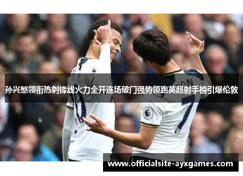 孙兴慜领衔热刺锋线火力全开连场破门强势领跑英超射手榜引爆伦敦 孙兴慜领衔热刺锋线火力全开连场破门强势领跑英超射手榜引爆伦敦