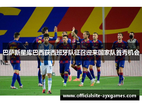 巴萨新星库巴西获西班牙队征召迎来国家队首秀机会