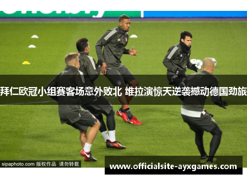 拜仁欧冠小组赛客场意外败北 维拉演惊天逆袭撼动德国劲旅 拜仁欧冠小组赛客场意外败北 维拉演惊天逆袭撼动德国劲旅