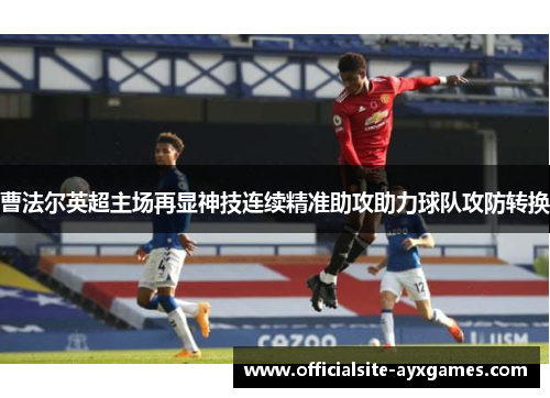 曹法尔英超主场再显神技连续精准助攻助力球队攻防转换 曹法尔英超主场再显神技连续精准助攻助力球队攻防转换
