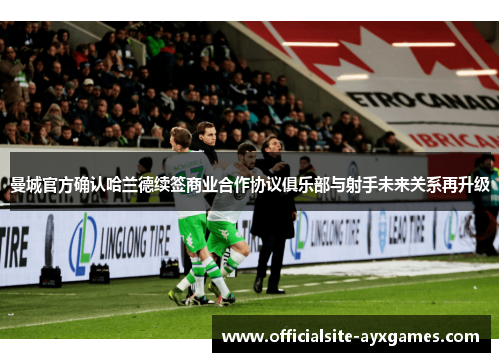 曼城官方确认哈兰德续签商业合作协议俱乐部与射手未来关系再升级 曼城官方确认哈兰德续签商业合作协议俱乐部与射手未来关系再升级