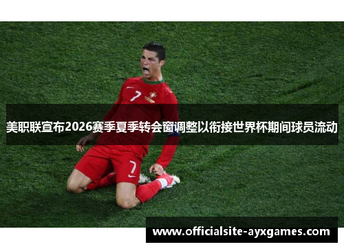 美职联宣布2026赛季夏季转会窗调整以衔接世界杯期间球员流动 美职联宣布2026赛季夏季转会窗调整以衔接世界杯期间球员流动