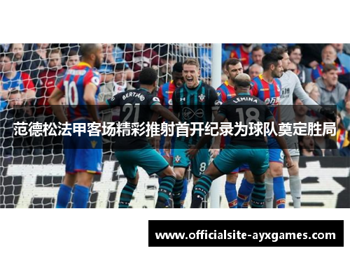 范德松法甲客场精彩推射首开纪录为球队奠定胜局 范德松法甲客场精彩推射首开纪录为球队奠定胜局