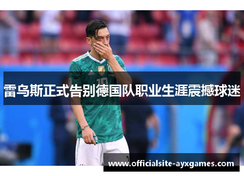 雷乌斯正式告别德国队职业生涯震撼球迷