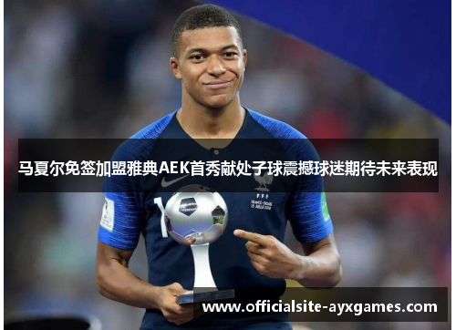 马夏尔免签加盟雅典AEK首秀献处子球震撼球迷期待未来表现