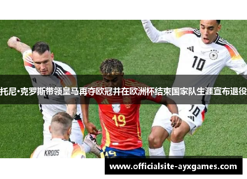 托尼·克罗斯带领皇马再夺欧冠并在欧洲杯结束国家队生涯宣布退役