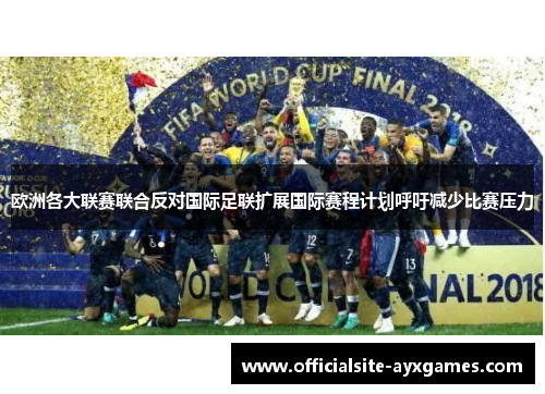 欧洲各大联赛联合反对国际足联扩展国际赛程计划呼吁减少比赛压力