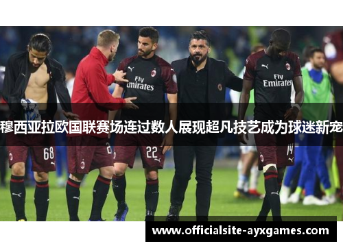 穆西亚拉欧国联赛场连过数人展现超凡技艺成为球迷新宠