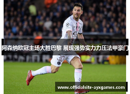 阿森纳欧冠主场大胜巴黎 展现强势实力力压法甲豪门 阿森纳欧冠主场大胜巴黎 展现强势实力力压法甲豪门