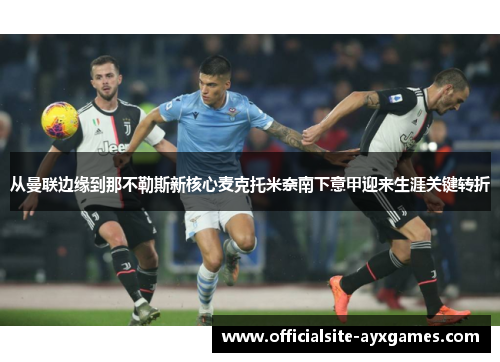 从曼联边缘到那不勒斯新核心麦克托米奈南下意甲迎来生涯关键转折 从曼联边缘到那不勒斯新核心麦克托米奈南下意甲迎来生涯关键转折