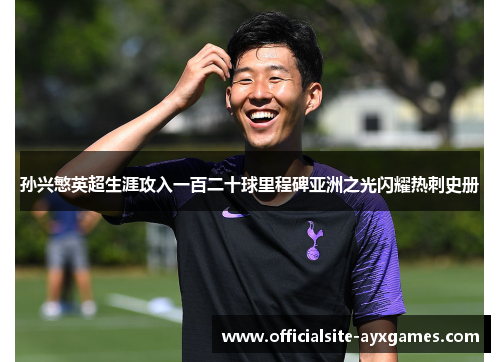 孙兴慜英超生涯攻入一百二十球里程碑亚洲之光闪耀热刺史册