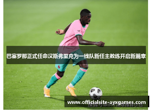 巴塞罗那正式任命汉斯弗里克为一线队新任主教练开启新篇章 巴塞罗那正式任命汉斯弗里克为一线队新任主教练开启新篇章