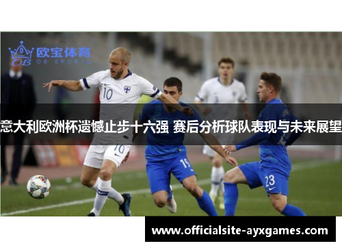意大利欧洲杯遗憾止步十六强 赛后分析球队表现与未来展望
