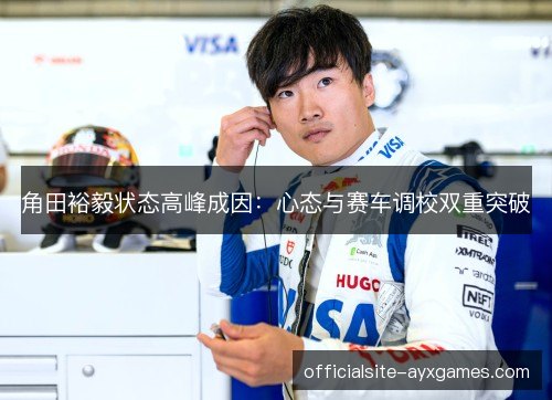 角田裕毅状态高峰成因：心态与赛车调校双重突破